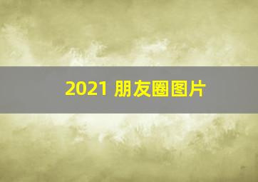 2021 朋友圈图片